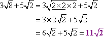 3 sqrt[8] + 5 sqrt[2] = 3 sqrt[(2 * 2) * 2] + 5 sqrt[2] = 3 * 2 sqrt[2] + 5 sqrt[2] = 6 sqrt[2] + 5 sqrt[2] = 11 sqrt[2]