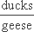 (ducks) / (geese)