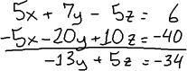 [5x + 7y - 5z = 6] + [-5x - 20y + 10z = -40] = [-13y + 5z = -34]